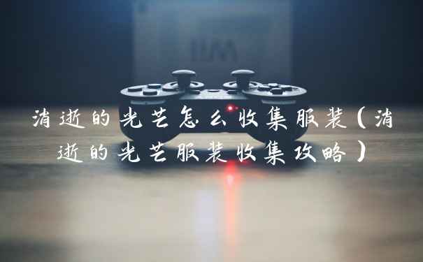 消逝的光芒怎么收集服装（消逝的光芒服装收集攻略）