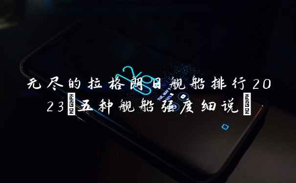 无尽的拉格朗日舰船排行2023(五种舰船强度细说)