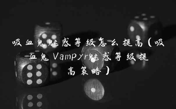 吸血鬼魅惑等级怎么提高（吸血鬼Vampyr魅惑等级提高策略）