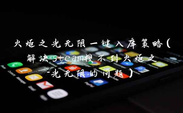 火炬之光无限一键入库策略（解决steam搜不到火炬之光无限的问题）
