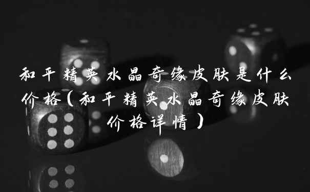 和平精英水晶奇缘皮肤是什么价格（和平精英水晶奇缘皮肤价格详情）
