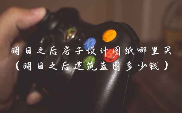 明日之后房子设计图纸哪里买（明日之后建筑蓝图多少钱）