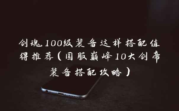 剑魂100级装备这样搭配值得推荐（国服巅峰10大剑帝装备搭配攻略）