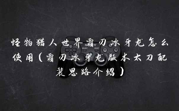 怪物猎人世界霜刃冰牙龙怎么使用（霜刃冰牙龙版本太刀配装思路介绍）