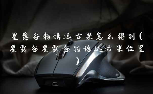 星露谷物语远古果怎么得到（星露谷星露谷物语远古果位置）