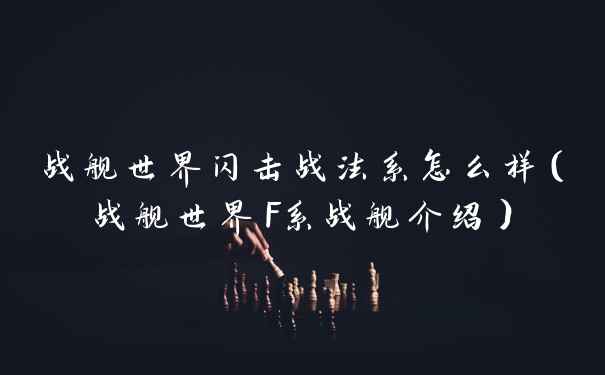 战舰世界闪击战法系怎么样（战舰世界F系战舰介绍）