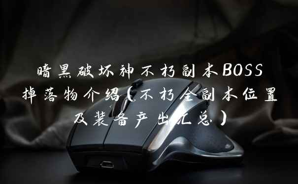 暗黑破坏神不朽副本BOSS掉落物介绍(不朽全副本位置及装备产出汇总)