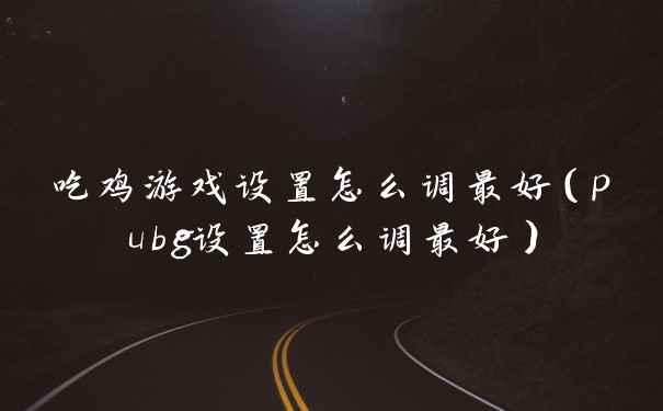 吃鸡游戏设置怎么调最好（pubg设置怎么调最好）