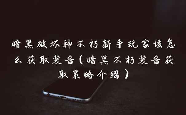 暗黑破坏神不朽新手玩家该怎么获取装备(暗黑不朽装备获取策略介绍)