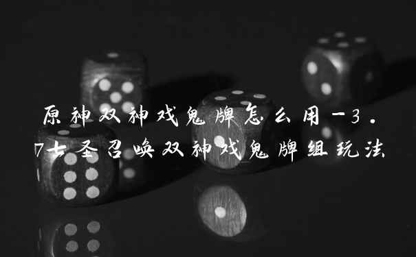 原神双神戏鬼牌怎么用-3.7七圣召唤双神戏鬼牌组玩法