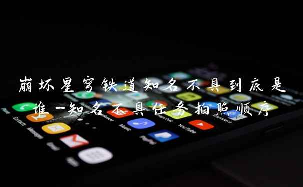 崩坏星穹铁道知名不具到底是谁-知名不具任务拍照顺序