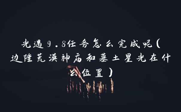 光遇9.8任务怎么完成呢（边陲荒漠神庙和墓土星光在什么位置）