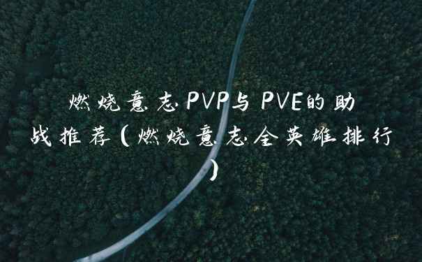 燃烧意志PVP与PVE的助战推荐（燃烧意志全英雄排行）