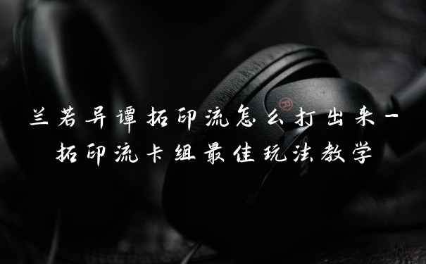 兰若异谭拓印流怎么打出来-拓印流卡组最佳玩法教学