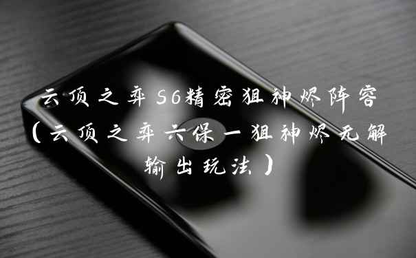 云顶之弈s6精密狙神烬阵容（云顶之弈六保一狙神烬无解输出玩法）