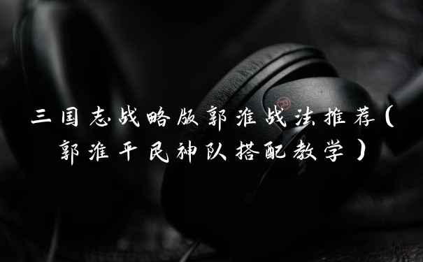 三国志战略版郭淮战法推荐(郭淮平民神队搭配教学)