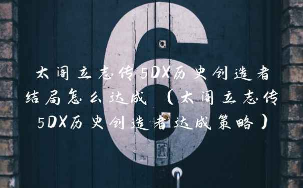 太阁立志传5DX历史创造者结局怎么达成 （太阁立志传5DX历史创造者达成策略）