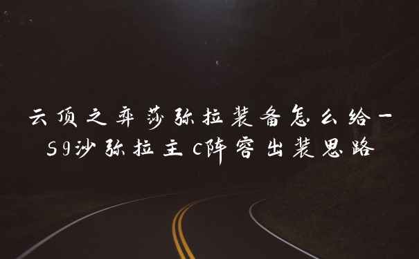 云顶之弈莎弥拉装备怎么给-s9沙弥拉主c阵容出装思路