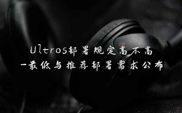 Ultros部署规定高不高-最低与推荐部署需求公布