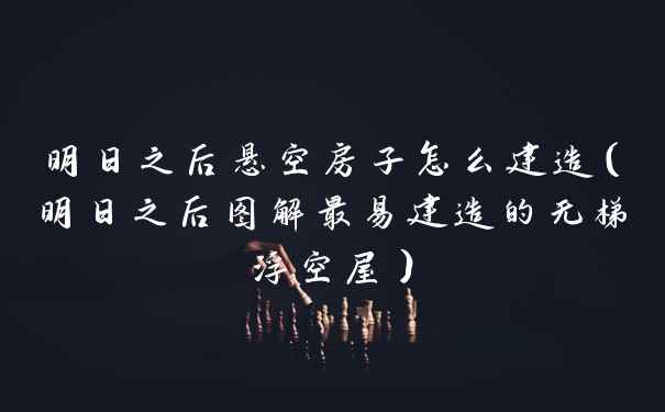 明日之后悬空房子怎么建造（明日之后图解最易建造的无梯浮空屋）