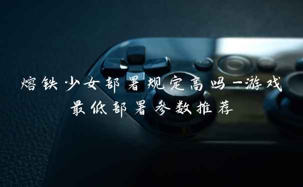 熔铁少女部署规定高吗-游戏最低部署参数推荐