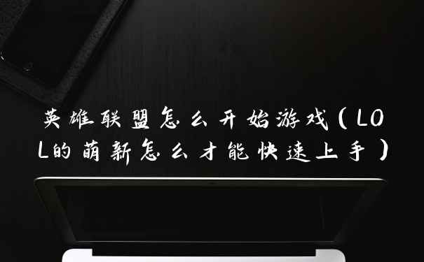 英雄联盟怎么开始游戏（LOL的萌新怎么才能快速上手）