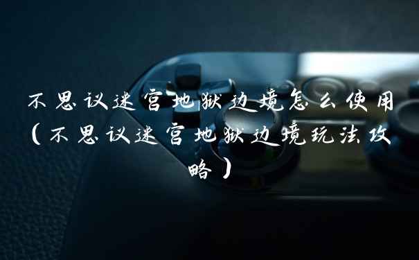 不思议迷宫地狱边境怎么使用（不思议迷宫地狱边境玩法攻略）