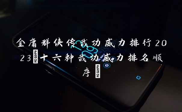 金庸群侠传武功威力排行2023(十六种武功威力排名顺序)