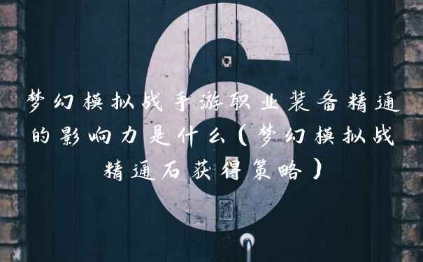 梦幻模拟战手游职业装备精通的影响力是什么（梦幻模拟战精通石获得策略）