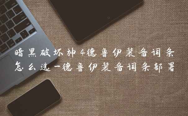 暗黑破坏神4德鲁伊装备词条怎么选-德鲁伊装备词条部署