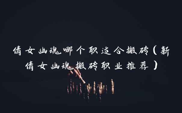 倩女幽魂哪个职适合搬砖（新倩女幽魂搬砖职业推荐）