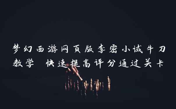 梦幻西游网页版李密小试牛刀教学 快速提高评分通过关卡