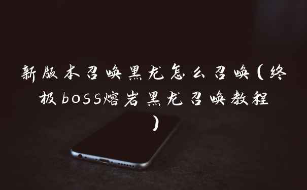新版本召唤黑龙怎么召唤（终极boss熔岩黑龙召唤教程）