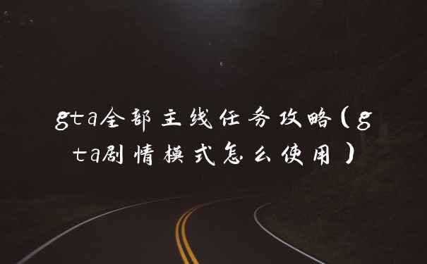 gta全部主线任务攻略(gta剧情模式怎么使用)