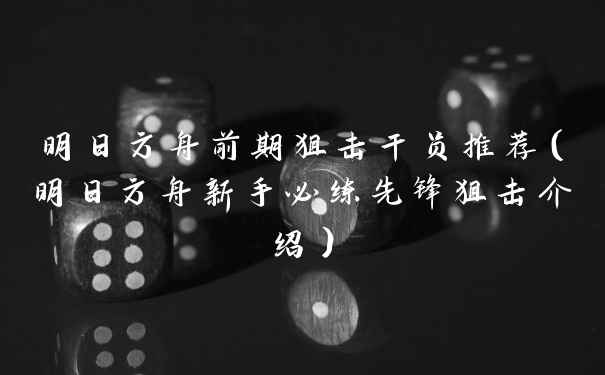 明日方舟前期狙击干员推荐(明日方舟新手必练先锋狙击介绍)