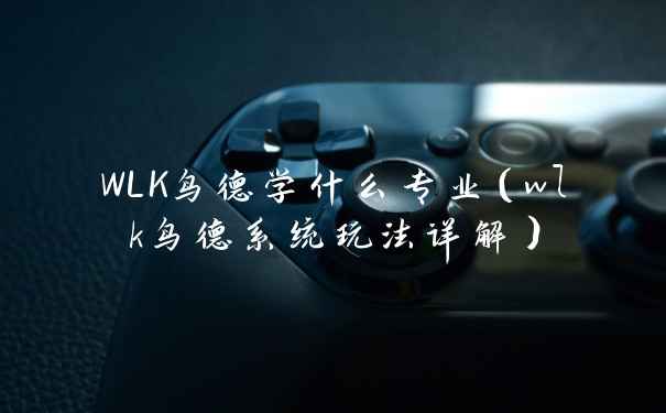 WLK鸟德学什么专业（wlk鸟德系统玩法详解）
