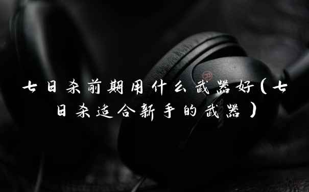 七日杀前期用什么武器好（七日杀适合新手的武器）