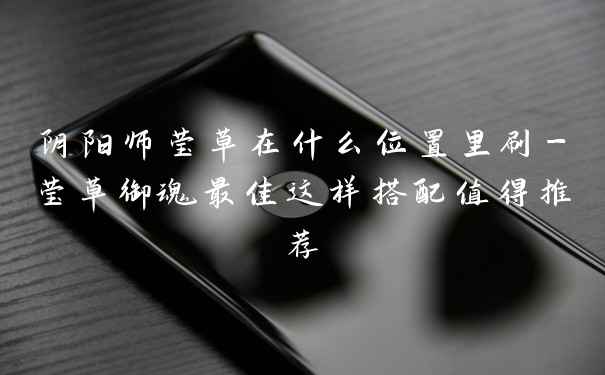 阴阳师莹草在什么位置里刷-莹草御魂最佳这样搭配值得推荐