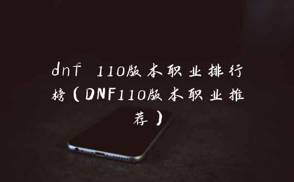 dnf 110版本职业排行榜(DNF110版本职业推荐)