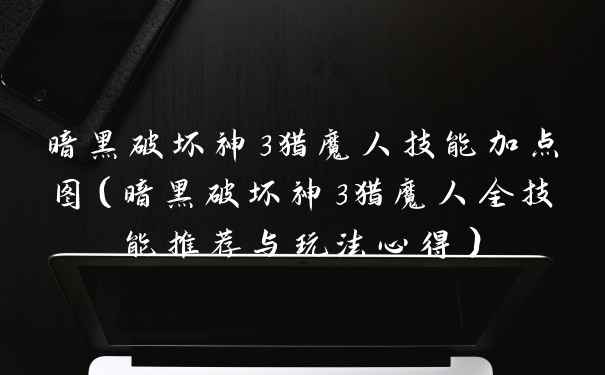 暗黑破坏神3猎魔人技能加点图（暗黑破坏神3猎魔人全技能推荐与玩法心得）