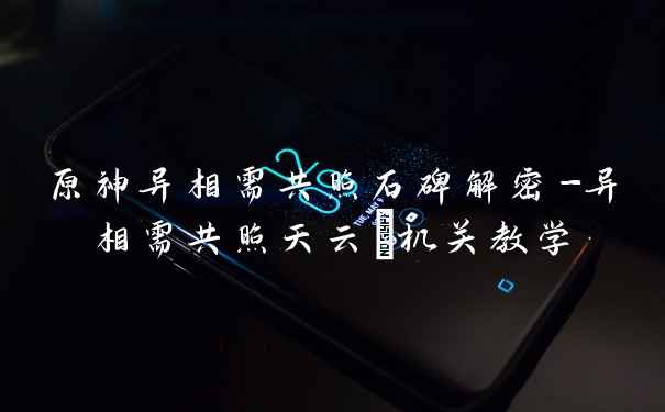 原神异相需共照石碑解密-异相需共照天云峠机关教学