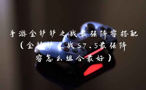 手游金铲铲之战最强阵容搭配（金铲铲之战s7.5最强阵容怎么组合最好）