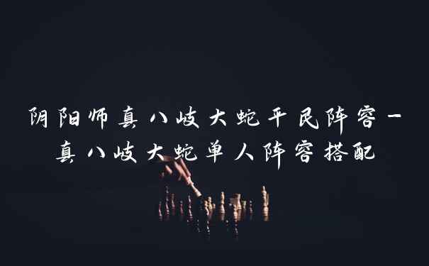 阴阳师真八岐大蛇平民阵容-真八岐大蛇单人阵容搭配