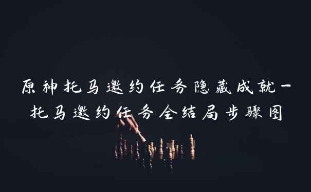 原神托马邀约任务隐藏成就-托马邀约任务全结局步骤图