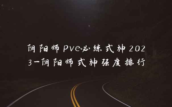 阴阳师pve必练式神2023-阴阳师式神强度排行