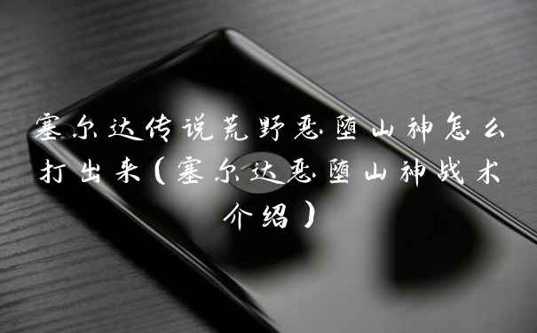 塞尔达传说荒野恶堕山神怎么打出来（塞尔达恶堕山神战术介绍）