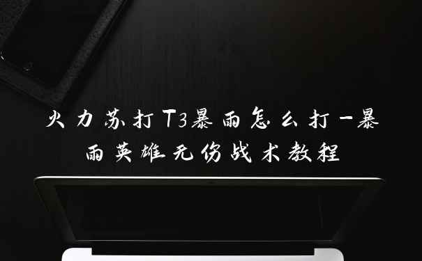 火力苏打T3暴雨怎么打-暴雨英雄无伤战术教程