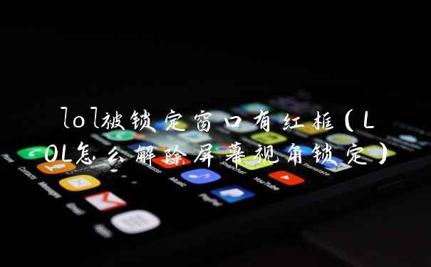 lol被锁定窗口有红框（LOL怎么解除屏幕视角锁定）