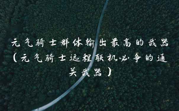 元气骑士群体输出最高的武器（元气骑士远程联机必争的通关武器）