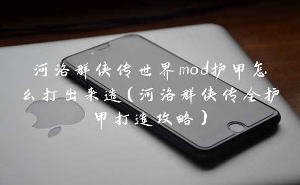 河洛群侠传世界mod护甲怎么打出来造（河洛群侠传全护甲打造攻略）